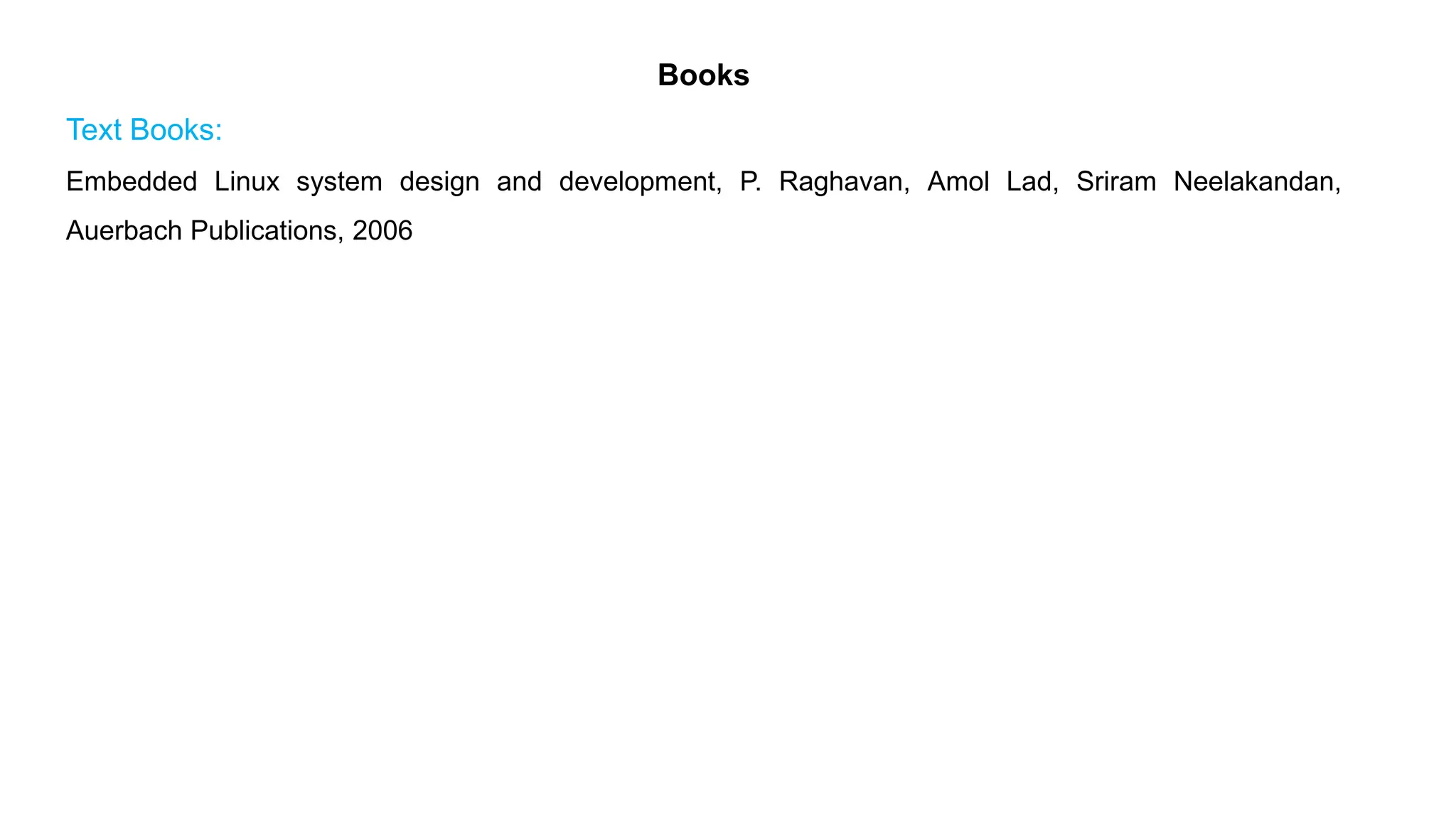 Books
Text Books:
Embedded Linux system design and development, P. Raghavan, Amol Lad, Sriram Neelakandan,
Auerbach Publications, 2006
 