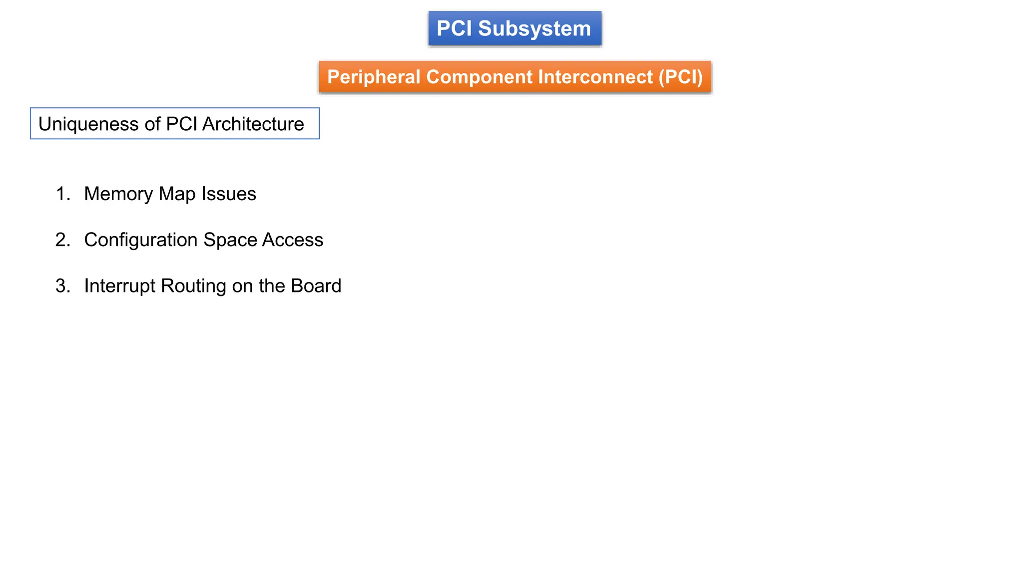 PCI Subsystem
Peripheral Component Interconnect (PCI)
1. Memory Map Issues
2. Configuration Space Access
3. Interrupt Routing on the Board
Uniqueness of PCI Architecture
 