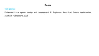 Books
Text Books:
Embedded Linux system design and development, P. Raghavan, Amol Lad, Sriram Neelakandan,
Auerbach Publications, 2006
 