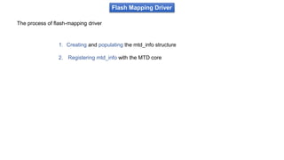 Flash Mapping Driver
The process of flash-mapping driver
1. Creating and populating the mtd_info structure
2. Registering mtd_info with the MTD core
 