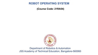 ROBOT OPERATING SYSTEM
Department of Robotics & Automation
JSS Academy of Technical Education, Bangalore-560060
(Course Code: 21RA54)
 