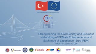 Strengthening the Civil Society and Business
Networking of FEMale Entrepreneurs and
Exchange of Experience (Euro-FEM)
TR2015/DG/01/A6-096
This project is funded by the European Union
Associated
Partners:
 