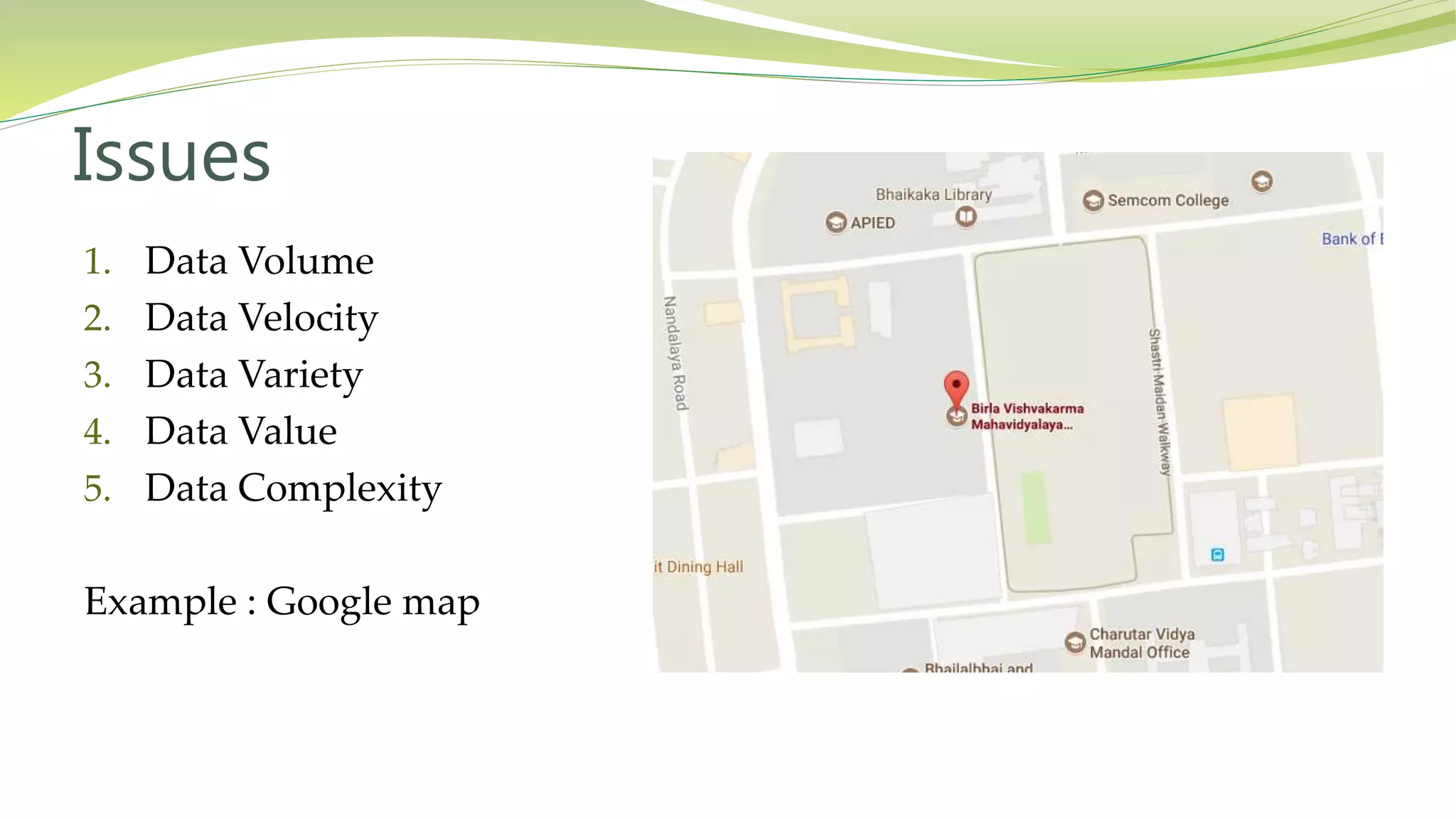 Issues
1. Data Volume
2. Data Velocity
3. Data Variety
4. Data Value
5. Data Complexity
Example : Google map