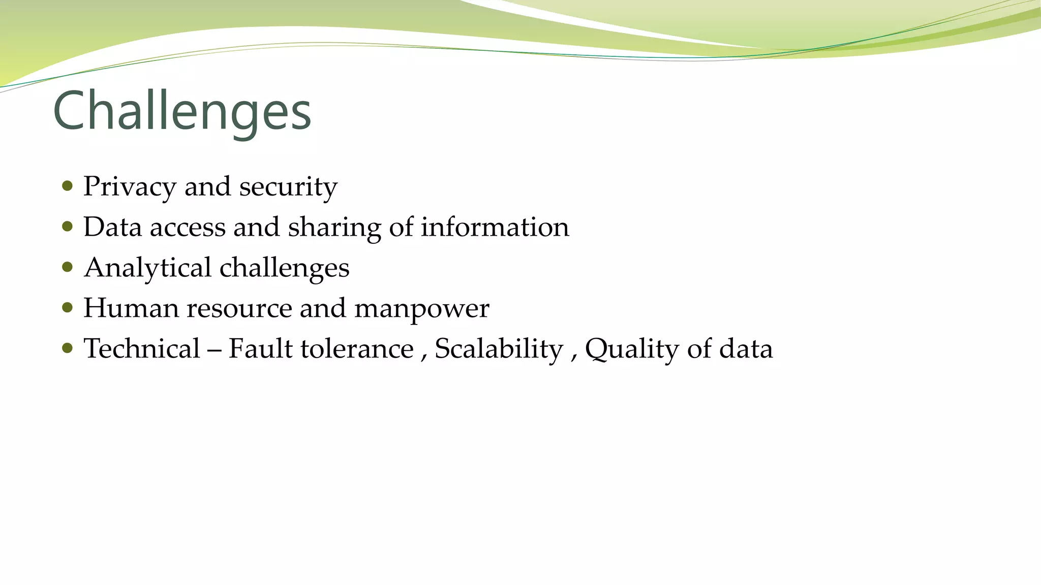 Challenges
Privacy and security
Data access and sharing of information
Analytical challenges
Human resource and manpower
Technical – Fault tolerance , Scalability , Quality of data