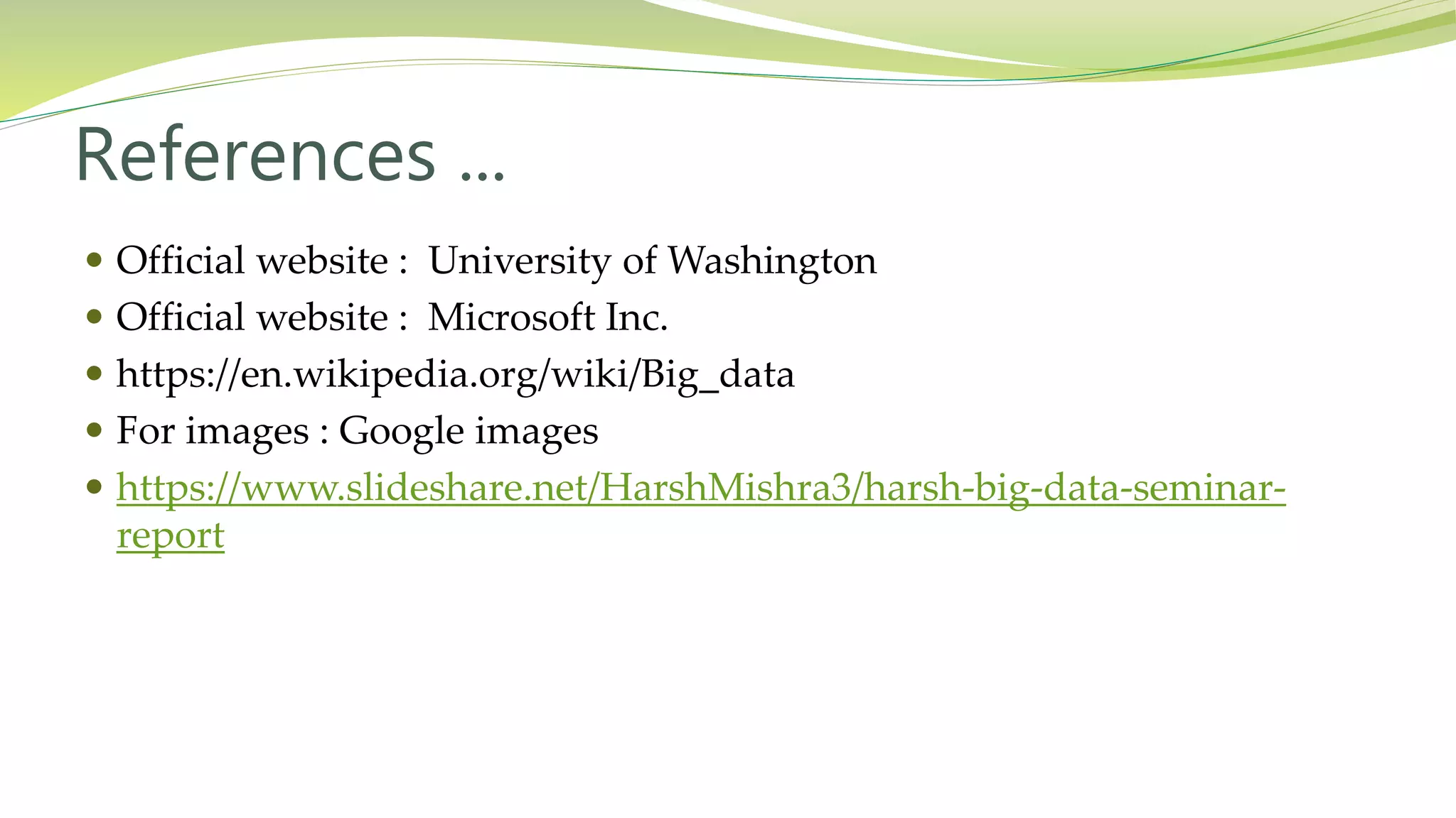 References ...
Official website : University of Washington
Official website : Microsoft Inc.
https://en.wikipedia.org/wiki/Big_data
For images : Google images
https://www.slideshare.net/HarshMishra3/harsh-big-data-seminar-
report