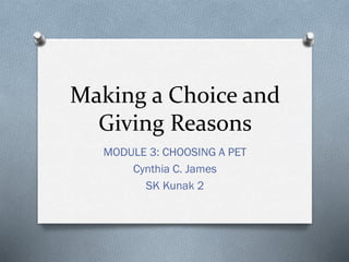 Making a Choice and
Giving Reasons
MODULE 3: CHOOSING A PET
Cynthia C. James
SK Kunak 2

 