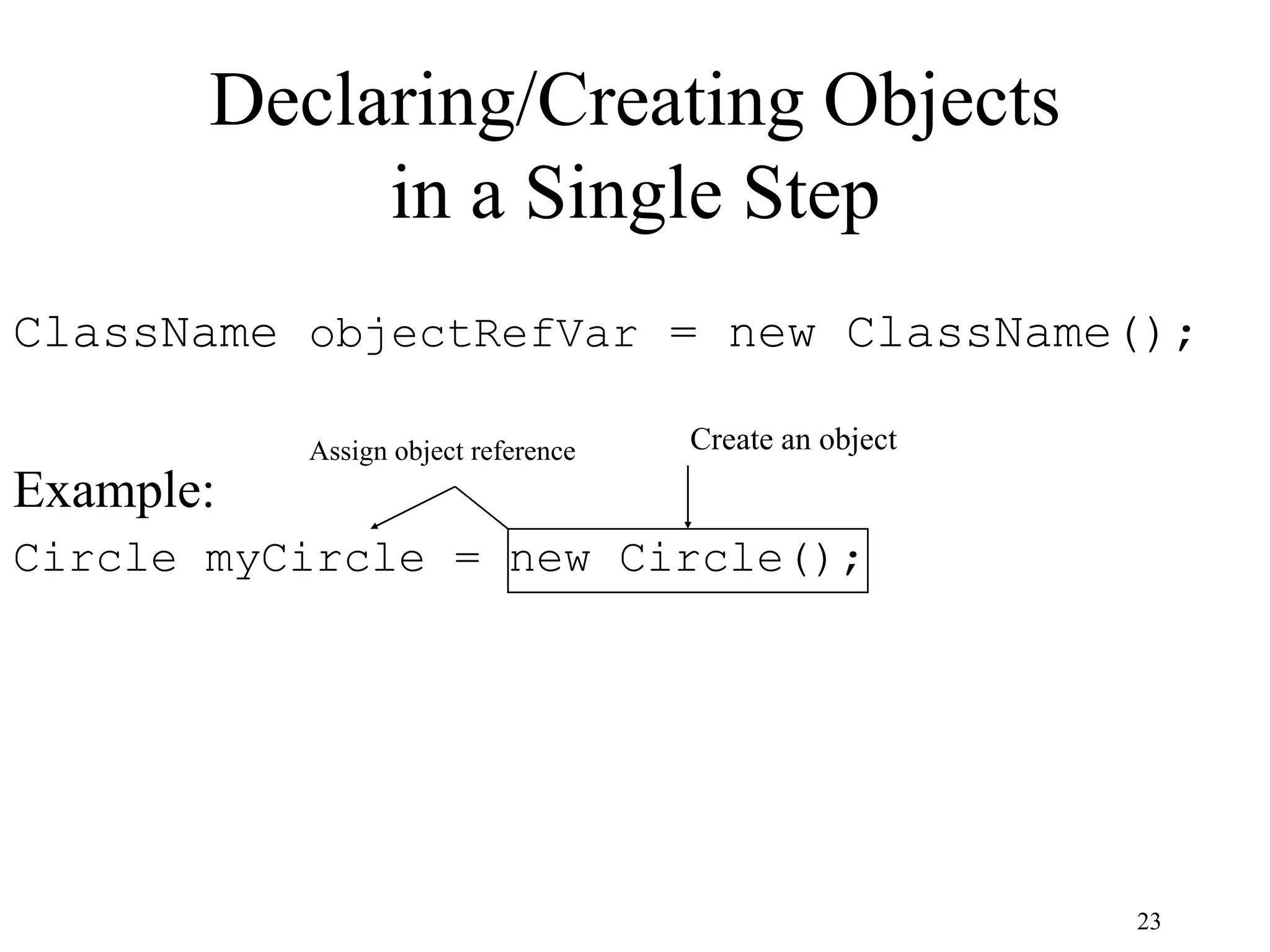 23 Declaring/Creating Objects in a Single Step ClassName objectRefVar = new ClassName(); Example: Circle myCircle = new Circle(); Create an object Assign object reference 