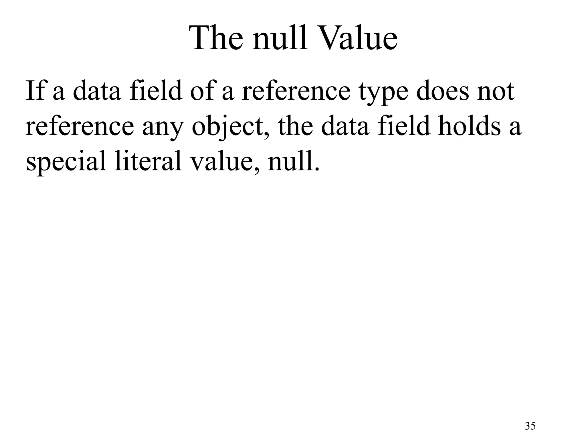 35 The null Value If a data field of a reference type does not reference any object, the data field holds a special literal value, null. 