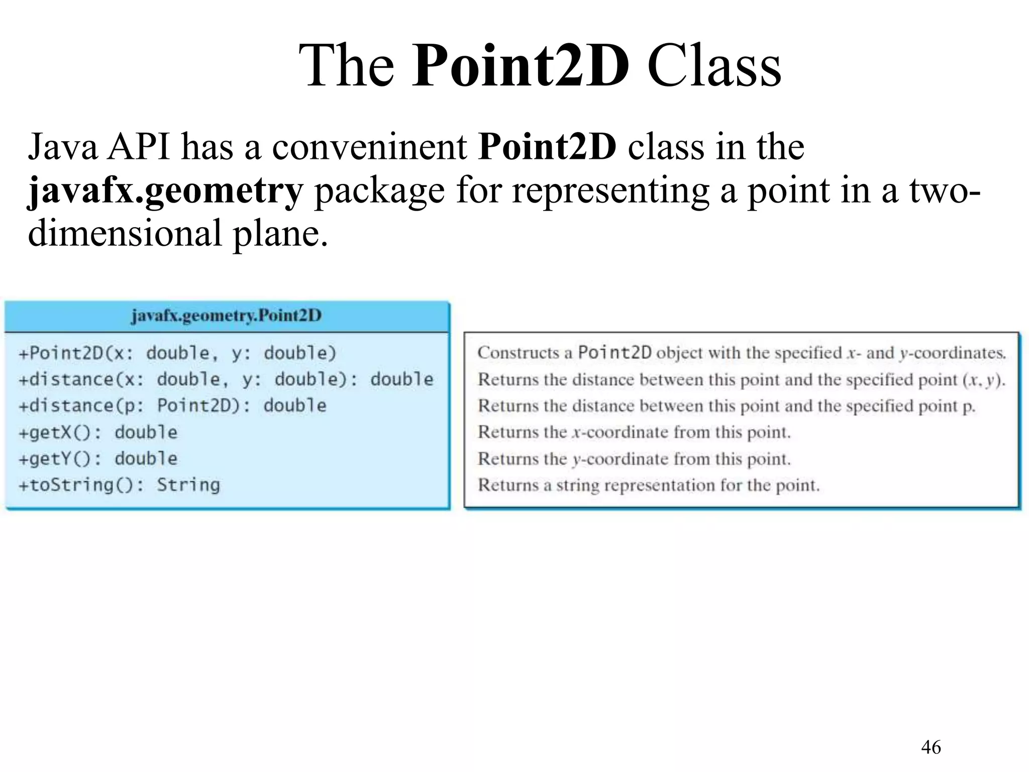 46 The Point2D Class Java API has a conveninent Point2D class in the javafx.geometry package for representing a point in a two- dimensional plane. 
