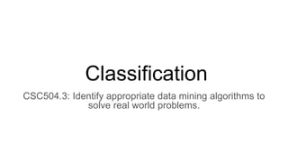 Classification
CSC504.3: Identify appropriate data mining algorithms to
solve real world problems.
 