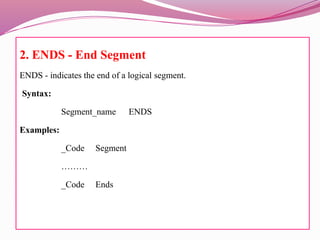 2. ENDS - End Segment
ENDS - indicates the end of a logical segment.
Syntax:
Segment_name ENDS
Examples:
_Code Segment
………
_Code Ends
 