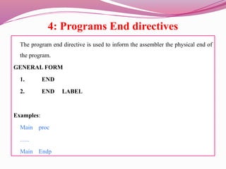 4: Programs End directives
The program end directive is used to inform the assembler the physical end of
the program.
GENERAL FORM
1. END
2. END LABEL
Examples:
Main proc
…..
Main Endp
 