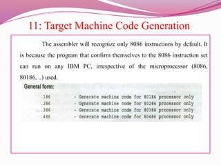 11: Target Machine Code Generation
The assembler will recognize only 8086 instructions by default. It
is because the program that confirm themselves to the 8086 instruction set
can run on any IBM PC, irrespective of the microprocessor (8086,
80186, ..) used.
 