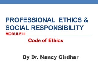 PROFESSIONAL ETHICS &
SOCIAL RESPONSIBILITY
MODULE III
By Dr. Nancy Girdhar
Code of Ethics
 