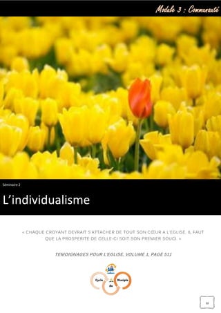 Module 3 : Communauté
10
« CHAQUE CROYANT DEVRAIT S’ATTACHER DE TOUT SON CŒUR A L’EGLISE. IL FAUT
QUE LA PROSPERITE DE CELLE-CI SOIT SON PREMIER SOUCI. »
TEMOIGNAGES POUR L’EGLISE, VOLUME 1, PAGE 511
Séminaire 2
L’individualisme
 