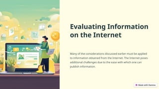 Evaluating Information
on the Internet
Many of the considerations discussed earlier must be applied
to information obtained from the Internet. The Internet poses
additional challenges due to the ease with which one can
publish information.
 