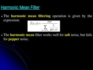 z̄
∏ g(r ,c)
Harmonic Mean Filter
● The harmonic mean filtering operation is given by the
expression:
● The harmonic mean filter works well for salt noise, but fails
for pepper noise.
 