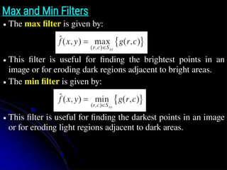 Max and Min Filters
● The max filter is given by:
● This filter is useful for finding the brightest points in an
image or for eroding dark regions adjacent to bright areas.
● The min filter is given by:
● This filter is useful for finding the darkest points in an image
or for eroding light regions adjacent to dark areas.
 