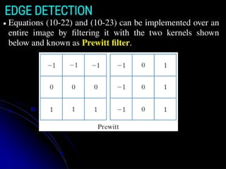 EDGE DETECTION
● Equations (10-22) and (10-23) can be implemented over an
entire image by filtering it with the two kernels shown
below and known as Prewitt filter.
 