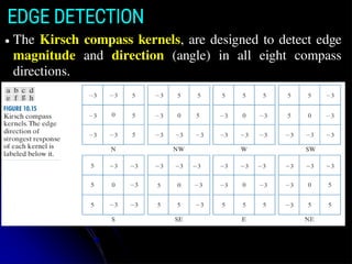 EDGE DETECTION
● The Kirsch compass kernels, are designed to detect edge
magnitude and direction (angle) in all eight compass
directions.
 