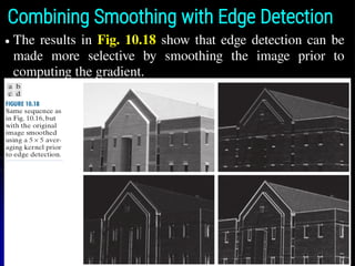Combining Smoothing with Edge Detection
● The results in Fig. 10.18 show that edge detection can be
made more selective by smoothing the image prior to
computing the gradient.
 