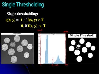 Single Thresholding
Single thresholding:
g(x, y) = 1, if f(x, y) > T
0, if f(x, y) ≤ T
 