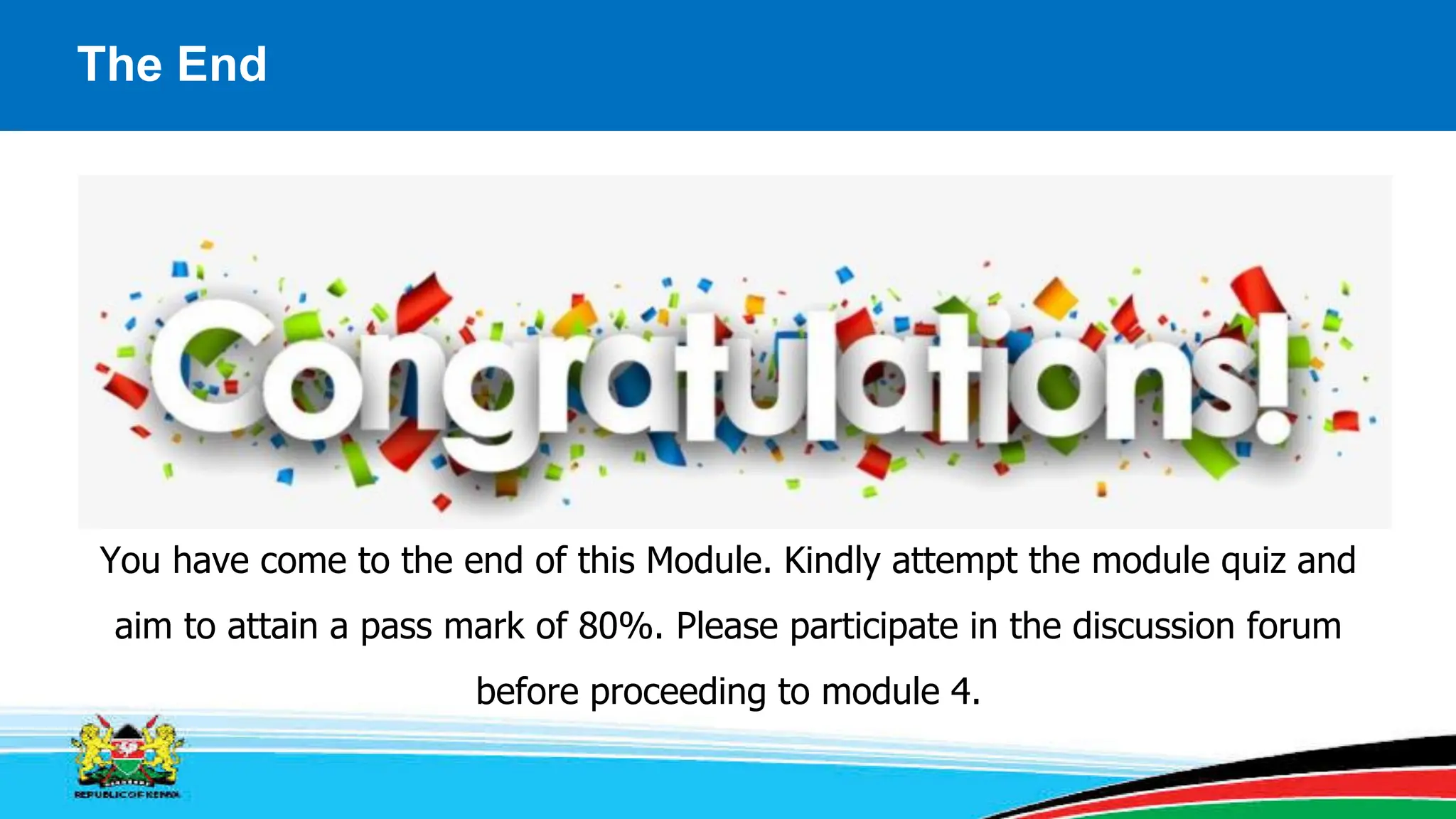 The End
You have come to the end of this Module. Kindly attempt the module quiz and
aim to attain a pass mark of 80%. Please participate in the discussion forum
before proceeding to module 4.
 