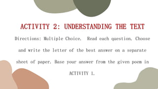 Directions: Multiple Choice. Read each question. Choose
and write the letter of the best answer on a separate
sheet of paper. Base your answer from the given poem in
ACTIVITY 1.
 