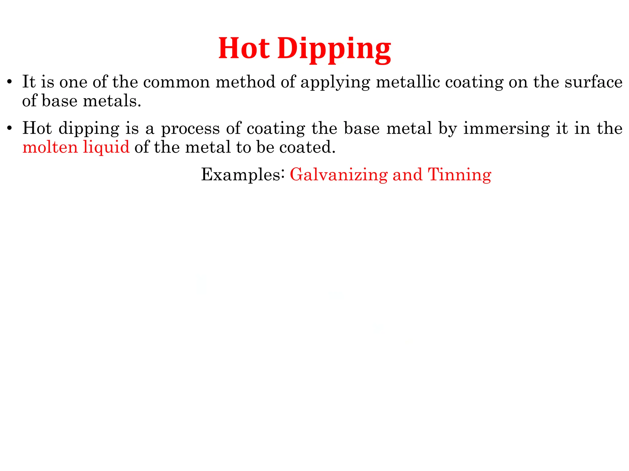 Hot Dipping
• It is one of the common method of applying metallic coating on the surface
of base metals.
• Hot dipping is a process of coating the base metal by immersing it in the
molten liquid of the metal to be coated.
Examples: Galvanizing and Tinning
 