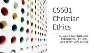 CS601
Christian
Ethics
BRINGING TOGETHER OUR
THEOLOGICAL, ETHICAL,
AND SCRIPTURAL LENSES
 