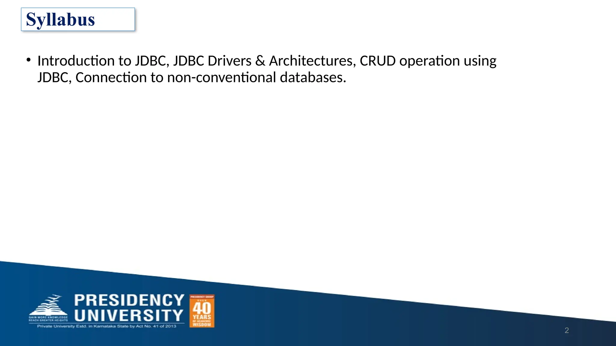 • Introduction to JDBC, JDBC Drivers & Architectures, CRUD operation using JDBC, Connection to non-conventional databases. 2 Syllabus 