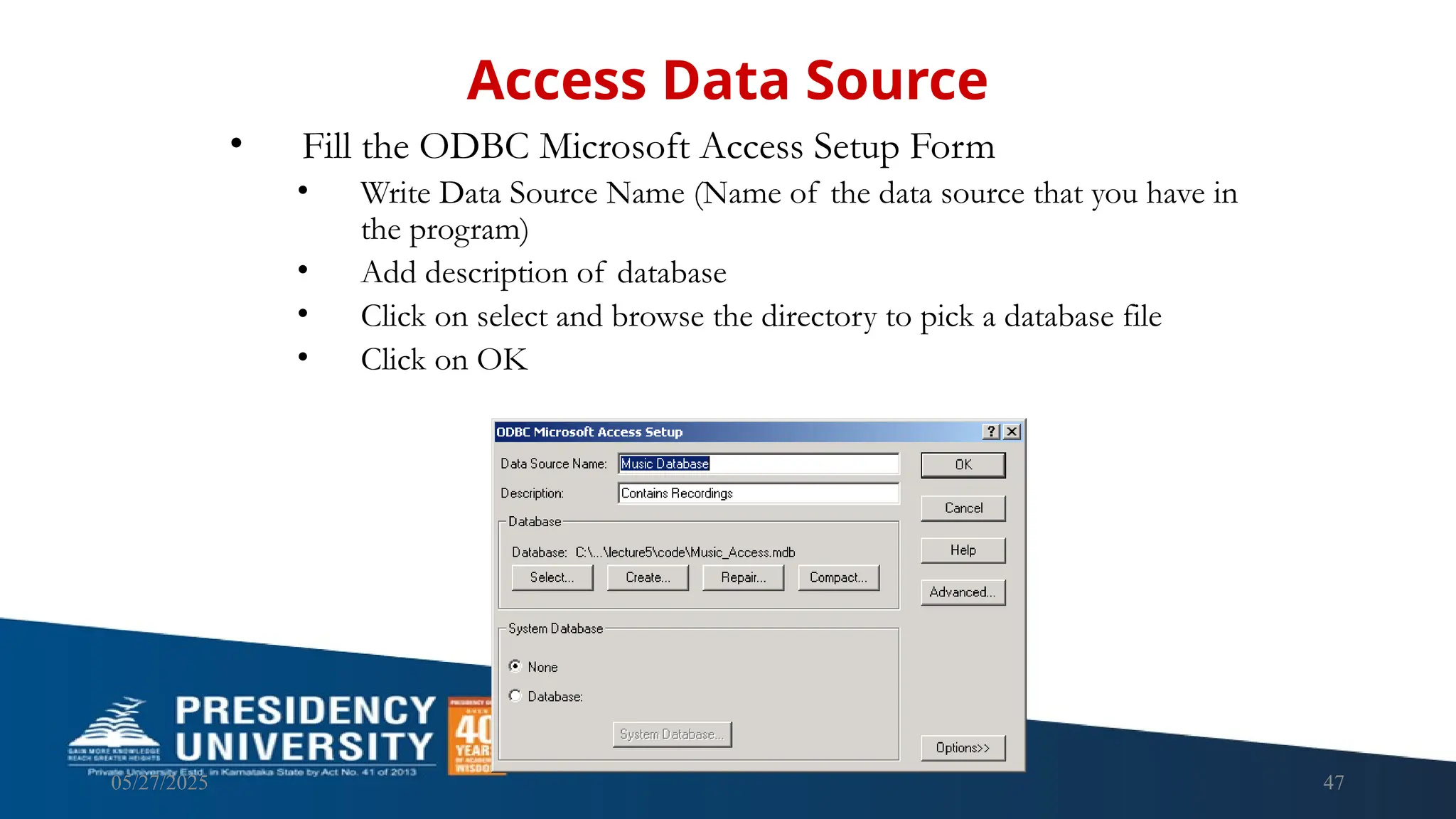 05/27/2025 47 • Fill the ODBC Microsoft Access Setup Form • Write Data Source Name (Name of the data source that you have in the program) • Add description of database • Click on select and browse the directory to pick a database file • Click on OK Access Data Source 