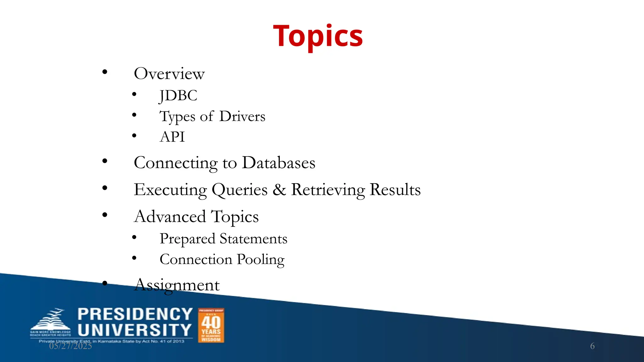 05/27/2025 6 • Overview • JDBC • Types of Drivers • API • Connecting to Databases • Executing Queries & Retrieving Results • Advanced Topics • Prepared Statements • Connection Pooling • Assignment Topics 