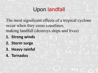 Upon landfall
The most significant effects of a tropical cyclone
occur when they cross coastlines,
making landfall (destroys ships and lives)
1. Strong winds
2. Storm surge
3. Heavy rainfal
4. Tornados
 