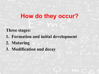 How do they occur?
Three stages:
1. Formation and initial development
2. Maturing
3. Modification and decay
 