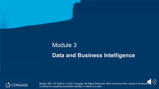 Bidgoli, MIS, 10th Edition. © 2021 Cengage. All Rights Reserved. May not be scanned, copied or duplicated, or
posted to a publicly accessible website, in whole or in part.
Module 3
Data and Business Intelligence
Bidgoli, MIS, 10th Edition. © 2021 Cengage. All Rights Reserved. May not be scanned, copied or duplicated,
or posted to a publicly accessible website, in whole or in part.
 