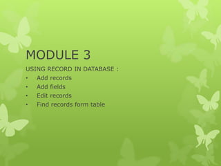 MODULE 3
USING RECORD IN DATABASE :
• Add records
• Add fields
• Edit records
• Find records form table
 