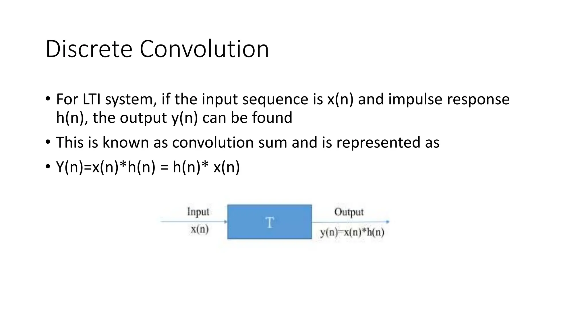 Discrete Convolution
• For LTI system, if the input sequence is x(n) and impulse response
h(n), the output y(n) can be found
• This is known as convolution sum and is represented as
• Y(n)=x(n)*h(n) = h(n)* x(n)
 