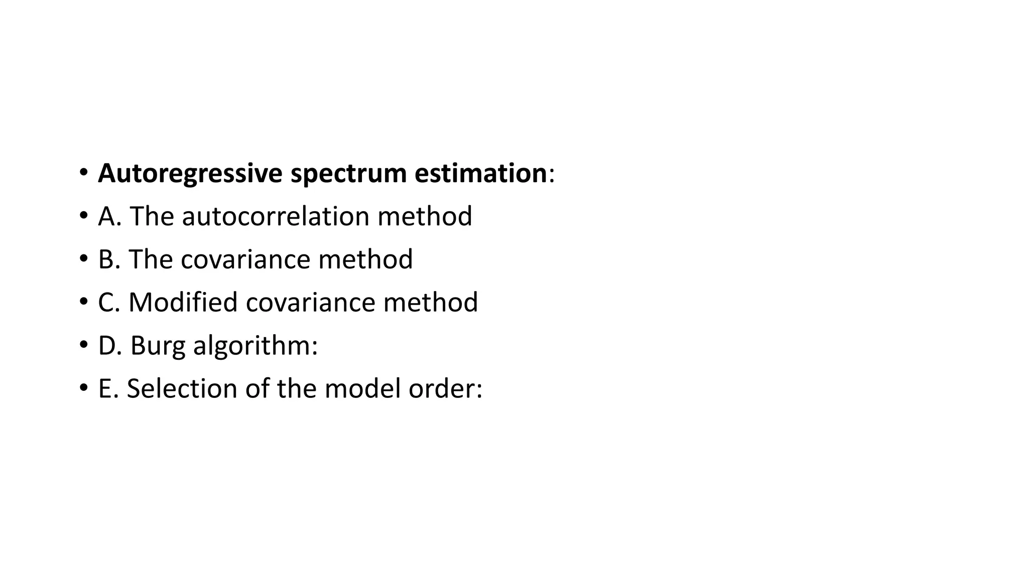 • Autoregressive spectrum estimation:
• A. The autocorrelation method
• B. The covariance method
• C. Modified covariance method
• D. Burg algorithm:
• E. Selection of the model order:
 