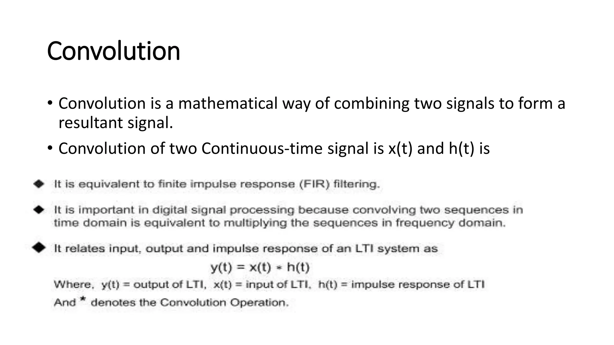 Convolution
• Convolution is a mathematical way of combining two signals to form a
resultant signal.
• Convolution of two Continuous-time signal is x(t) and h(t) is
 