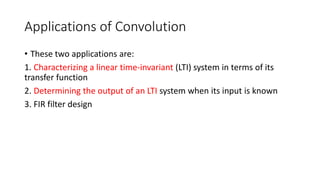 Applications of Convolution
• These two applications are:
1. Characterizing a linear time-invariant (LTI) system in terms of its
transfer function
2. Determining the output of an LTI system when its input is known
3. FIR filter design
 