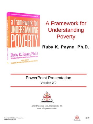 A Framework for Understanding Poverty aha! Process, Inc., Highlands, TX www.ahaprocess.com PowerPoint Presentation Version 2.0 Ruby K. Payne, Ph.D. 