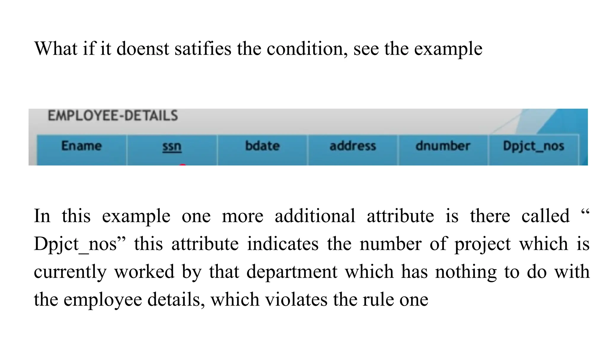 What if it doenst satifies the condition, see the example
In this example one more additional attribute is there called “
Dpjct_nos” this attribute indicates the number of project which is
currently worked by that department which has nothing to do with
the employee details, which violates the rule one
 