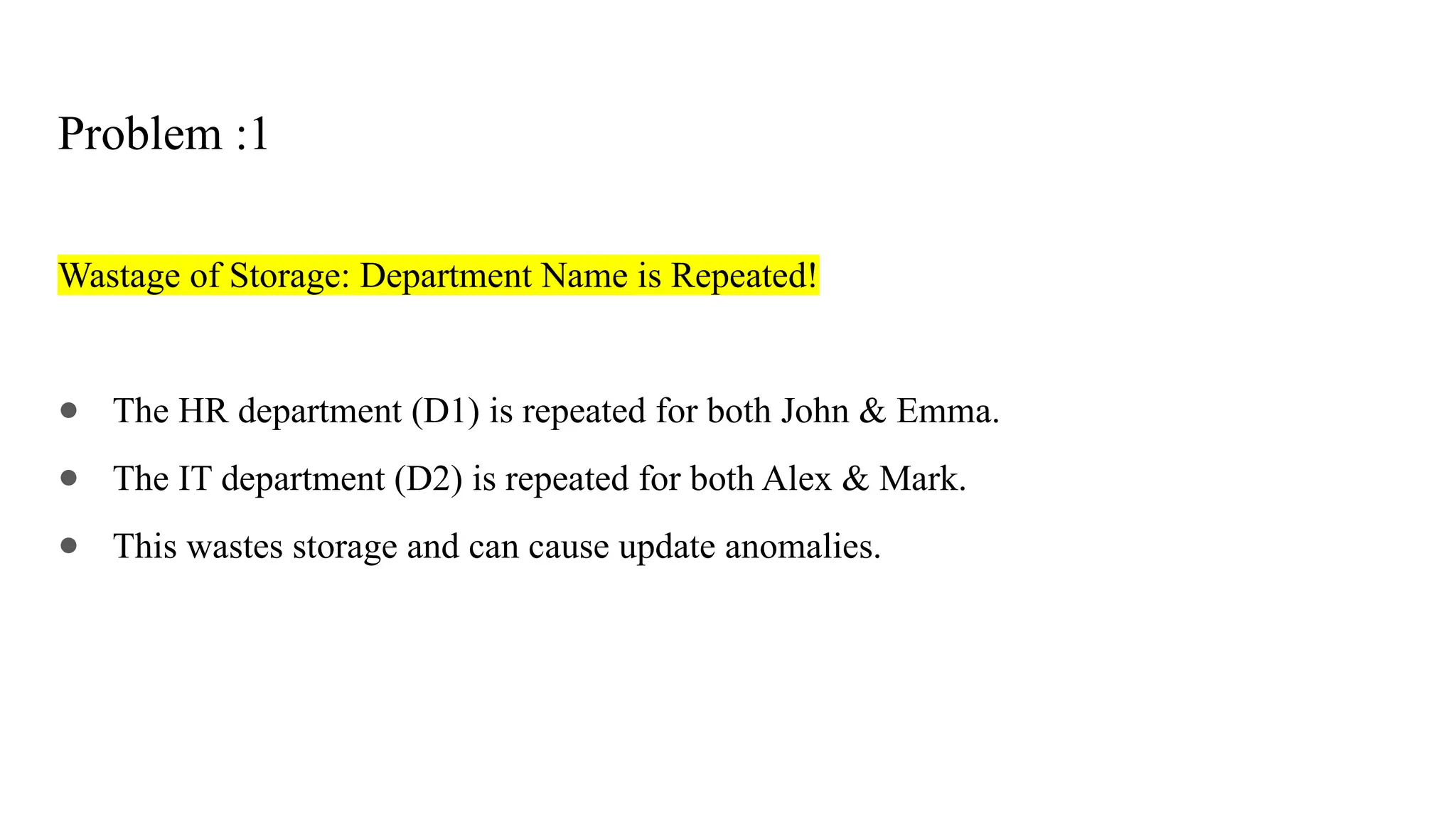 Problem :1
Wastage of Storage: Department Name is Repeated!
● The HR department (D1) is repeated for both John & Emma.
● The IT department (D2) is repeated for both Alex & Mark.
● This wastes storage and can cause update anomalies.
 