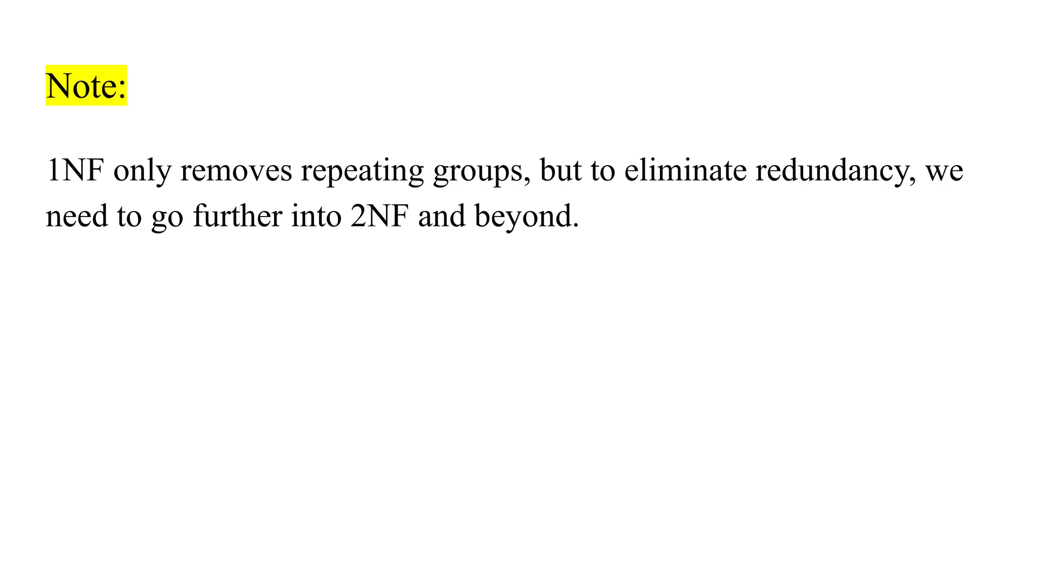 Note:
1NF only removes repeating groups, but to eliminate redundancy, we
need to go further into 2NF and beyond.
 