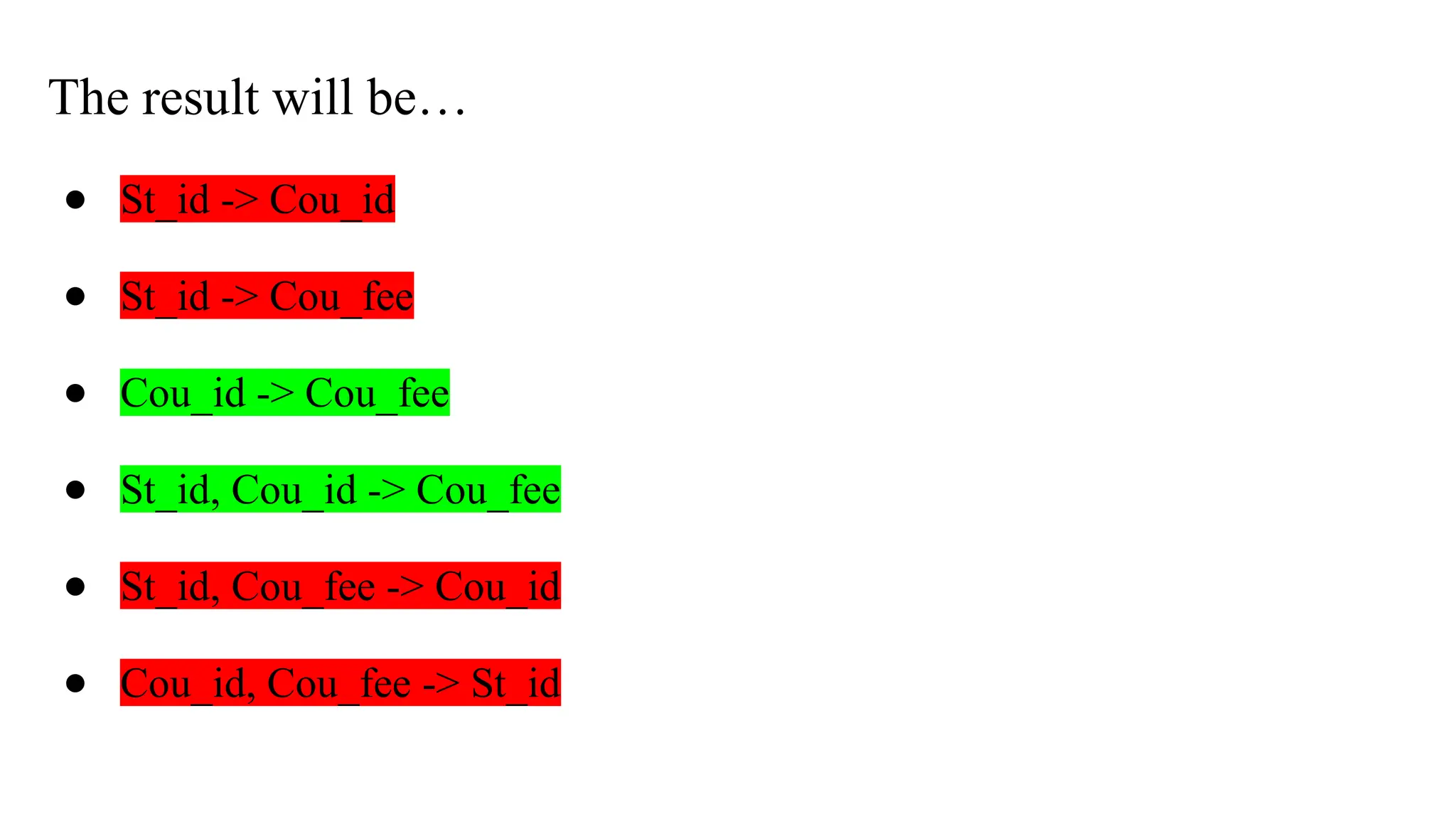 The result will be…
● St_id -> Cou_id
● St_id -> Cou_fee
● Cou_id -> Cou_fee
● St_id, Cou_id -> Cou_fee
● St_id, Cou_fee -> Cou_id
● Cou_id, Cou_fee -> St_id
 
