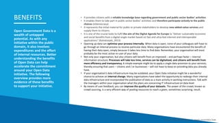 Open Government Data is a
wealth of untapped
potential. As with any
initiative within the public
domain, it also involves
expenditures and the effort
of internal resources. Better
understanding the benefits
of Open Data can help
accelerate the commitment
around your Open Data
initiative. The following
overview provides more
evidence of these benefits
to support your initiative.
Smart Data Smart Region | www.smartdata.how
BENEFITS • It provides citizens with a reliable knowledge base regarding government and public sector bodies’ activities.
• It enables them to take part in public sector bodies’ activities and therefore participate actively to the public
choices (eDemocracy).
• It represents the initial material for public or private stakeholders to develop new added-value services and
supply them to citizens.
• It is one of the crucial tasks to fulfil the aim of the Digital Agenda for Europe to “deliver sustainable economic
and social benefits from a digital single market based on fast and ultra-fast internet and interoperable
applications” (Kolodziejski, 2013)
• Opening up data can optimise your process internally. When data is open, none of your colleagues will have to
go through an internal process to receive particular data. Many organisations have encountered the benefit of
having their data open, simply because it takes less time to find data. Remember, your organisation will most
probably be the most active re-user of your data.
• Not only your organisation, but also citizens will benefit from an improved – and perhaps faster – internal
information structure. Processes will take less time, services can be digitalized, and citizens will benefit from
more efficiency and transparency. A simple example might be to apply a single data provision to your services,
thereby ensuring that users – citizens and / or businesses – will not have to keep on providing data you already
have.
• If your organisation’s data infrastructure may be outdated, your Open Data initiative might be a wonderful
chance to achieve an internal change. Many organisations have taken the opportunity to redesign their internal
data infrastructure and incorporated the publication of data as a main activity in working instructions. Talk with
the managers within your organisation what the plans are concerning IT infrastructure on data level.
• By means of user feedback, you can improve the quality of your datasets. The power of the crowd, known as
crowd sourcing, is a very efficient way of pooling resources to reach a given, sometimes surprising, result.
 