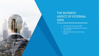1. The benefits using external data
2. The challenges associated with using the
external data
3. Why external data is the fuel of your
business
THE BUSINESS
ASPECT OF EXTERNAL
DATA
 