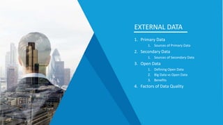 EXTERNAL DATA
1. Primary Data
1. Sources of Primary Data
2. Secondary Data
1. Sources of Secondary Data
3. Open Data
1. Defining Open Data
2. Big Data vs Open Data
3. Benefits
4. Factors of Data Quality
 