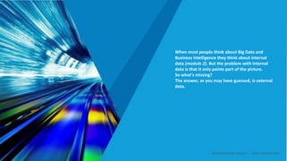 When most people think about Big Data and
Business Intelligence they think about internal
data (module 2). But the problem with internal
data is that it only paints part of the picture.
So what’s missing?
The answer, as you may have guessed, is external
data.
Smart Data Smart Region | www.smartdata.how
 